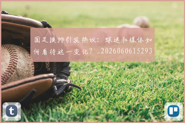 国足换帅引发热议：球迷和媒体如何看待这一变化？_20260606152935