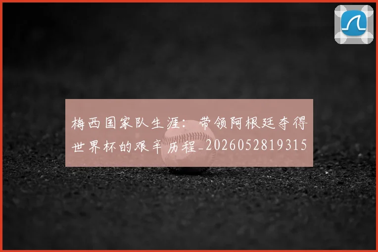 梅西国家队生涯:带领阿根廷夺得世界杯的艰辛历程_20260528193156