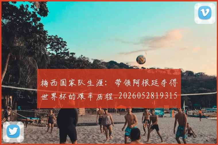 梅西国家队生涯：带领阿根廷夺得世界杯的艰辛历程_20260528193156