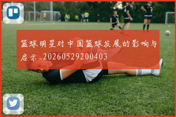 篮球明星对中国篮球发展的影响与启示_20260529200403
