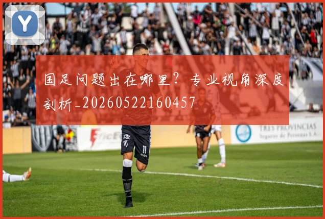 国足问题出在哪里?专业视角深度剖析_20260522160457