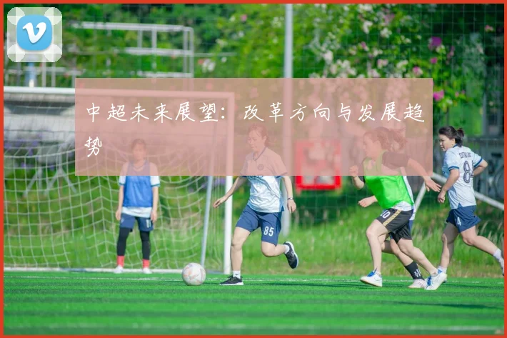 中超未来展望：改革方向与发展趋势