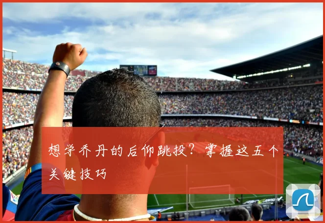 想学乔丹的后仰跳投？掌握这五个关键技巧