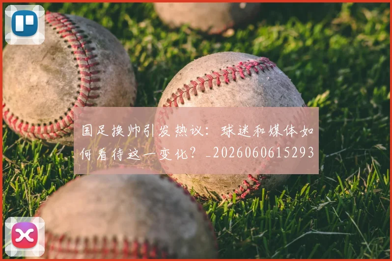 国足换帅引发热议:球迷和媒体如何看待这一变化?_20260606152935