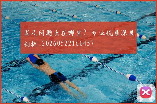 国足问题出在哪里？专业视角深度剖析_20260522160457