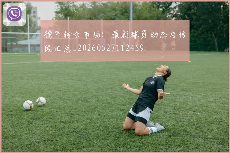 德甲转会市场:最新球员动态与传闻汇总_20260527112459