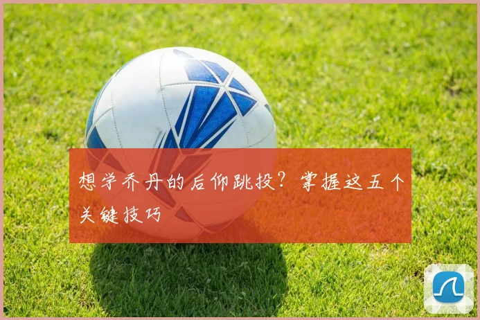 想学乔丹的后仰跳投？掌握这五个关键技巧