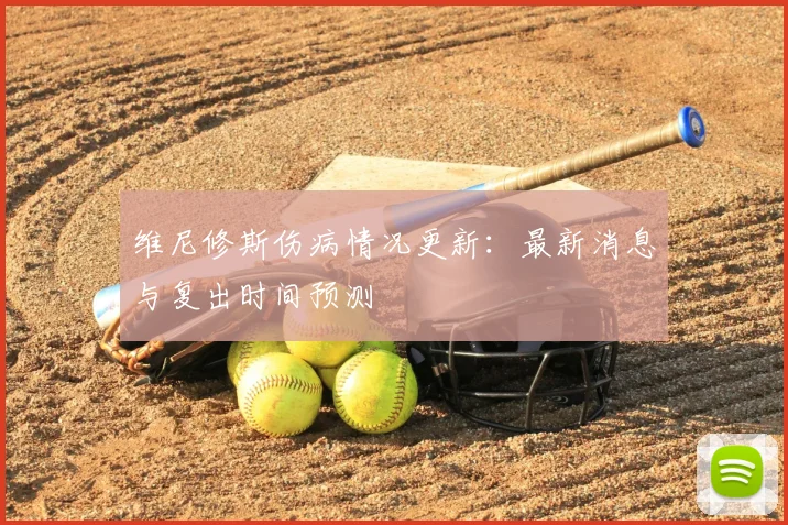 维尼修斯伤病情况更新：最新消息与复出时间预测