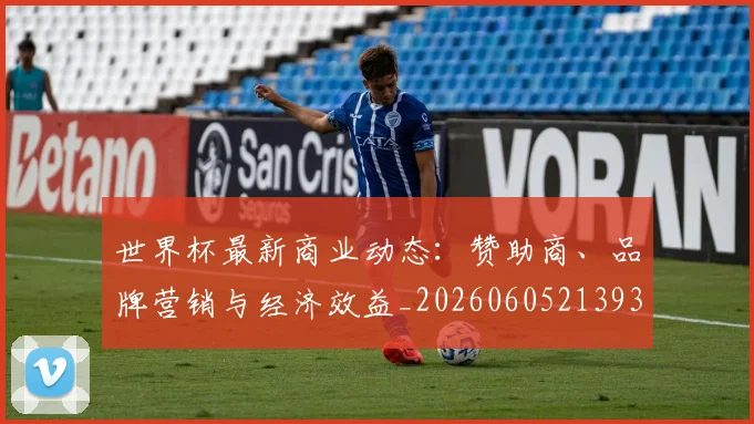 世界杯最新商业动态:赞助商、品牌营销与经济效益_20260605213931