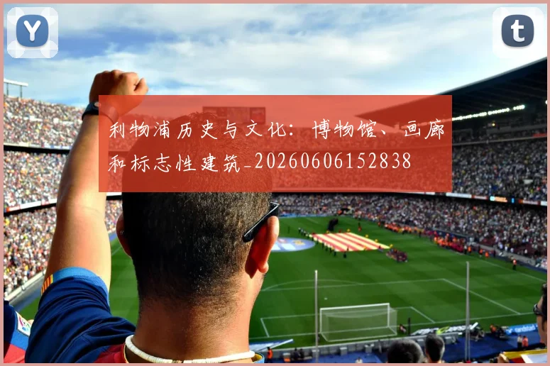 利物浦历史与文化：博物馆、画廊和标志性建筑_20260606152838
