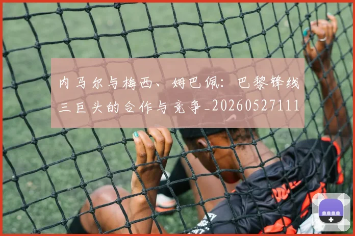 内马尔与梅西、姆巴佩:巴黎锋线三巨头的合作与竞争_20260527111752